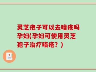 灵芝孢子可以去暗疮吗孕妇(孕妇可使用灵芝孢子治疗暗疮？)