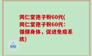 同仁堂孢子粉60代(同仁堂孢子粉60代：强健身体，促进免疫系统)