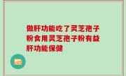 做肝功能吃了灵芝孢子粉食用灵芝孢子粉有益肝功能保健