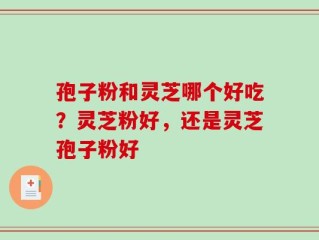 孢子粉和灵芝哪个好吃？灵芝粉好，还是灵芝孢子粉好