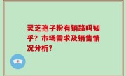 灵芝孢子粉有销路吗知乎？市场需求及销售情况分析？
