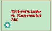 灵芝孢子粉可以放糖吃吗？灵芝孢子粉的食用方法？