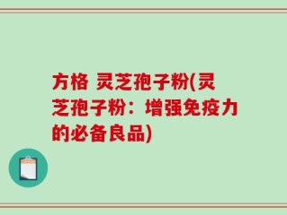 方格 灵芝孢子粉(灵芝孢子粉：增强免疫力的必备良品)
