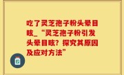 吃了灵芝孢子粉头晕目眩_“灵芝孢子粉引发头晕目眩？探究其原因及应对方法”