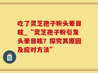 吃了灵芝孢子粉头晕目眩_“灵芝孢子粉引发头晕目眩？探究其原因及应对方法”