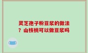 灵芝孢子粉豆浆的做法？山核桃可以做豆浆吗