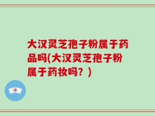 大汉灵芝孢子粉属于药品吗(大汉灵芝孢子粉属于药妆吗？)