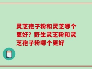 灵芝孢子粉和灵芝哪个更好？野生灵芝粉和灵芝孢子粉哪个更好