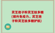 灵芝孢子粉灵芝肽多糖(提升免疫力，灵芝孢子粉灵芝肽多糖护航)