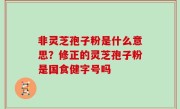 非灵芝孢子粉是什么意思？修正的灵芝孢子粉是国食健字号吗