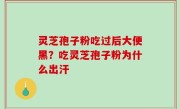 灵芝孢子粉吃过后大便黑？吃灵芝孢子粉为什么出汗