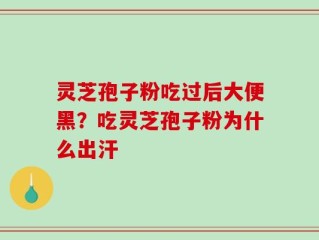 灵芝孢子粉吃过后大便黑？吃灵芝孢子粉为什么出汗