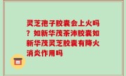 灵芝孢子胶囊会上火吗？如新华茂茶沛胶囊如新华茂灵芝胶囊有降火消炎作用吗