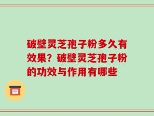 破壁灵芝孢子粉多久有效果？破壁灵芝孢子粉的功效与作用有哪些