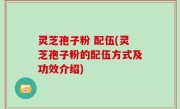 灵芝孢子粉 配伍(灵芝孢子粉的配伍方式及功效介绍)