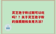 灵芝孢子粉过期可以吃吗？？关于灵芝孢子粉的保质期和食用方法？