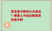 灵芝孢子粉的七大禁忌？哪类人不适合服用灵芝孢子粉