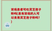 肾疡患者可吃灵芝孢子粉吗(患有肾疡的人可以食用灵芝孢子粉吗？)
