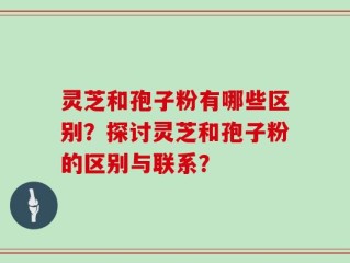灵芝和孢子粉有哪些区别？探讨灵芝和孢子粉的区别与联系？