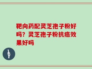 靶向药配灵芝孢子粉好吗？灵芝孢子粉抗癌效果好吗