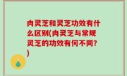肉灵芝和灵芝功效有什么区别(肉灵芝与常规灵芝的功效有何不同？)