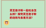 灵芝孢子粉一起吃会怎么样？探究灵芝孢子粉的功效与食用方法？