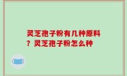 灵芝孢子粉有几种原料？灵芝孢子粉怎么种