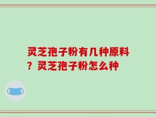 灵芝孢子粉有几种原料？灵芝孢子粉怎么种