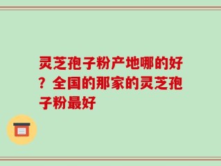 灵芝孢子粉产地哪的好？全国的那家的灵芝孢子粉最好