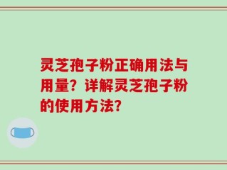 灵芝孢子粉正确用法与用量？详解灵芝孢子粉的使用方法？