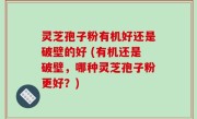 灵芝孢子粉有机好还是破壁的好 (有机还是破壁，哪种灵芝孢子粉更好？)