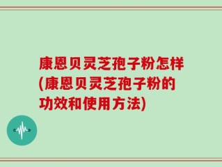 康恩贝灵芝孢子粉怎样(康恩贝灵芝孢子粉的功效和使用方法)