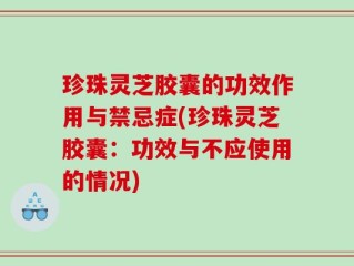 珍珠灵芝胶囊的功效作用与禁忌症(珍珠灵芝胶囊：功效与不应使用的情况)