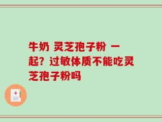 牛奶 灵芝孢子粉 一起？过敏体质不能吃灵芝孢子粉吗