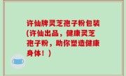 许仙牌灵芝孢子粉包装(许仙出品，健康灵芝孢子粉，助你塑造健康身体！)