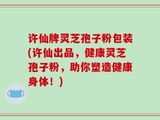 许仙牌灵芝孢子粉包装(许仙出品，健康灵芝孢子粉，助你塑造健康身体！)