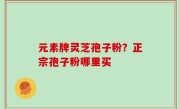 元素牌灵芝孢子粉？正宗孢子粉哪里买