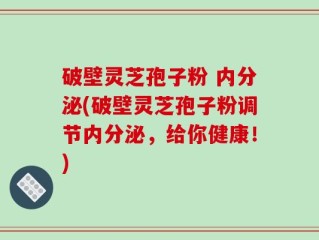 破壁灵芝孢子粉 内分泌(破壁灵芝孢子粉调节内分泌，给你健康！)
