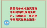 黄芪党参水冲泡灵芝孢子粉的功效(提高免疫力，祛病延年：灵芝孢子粉黄芪党参水泡法)
