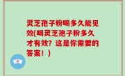 灵芝孢子粉喝多久能见效(喝灵芝孢子粉多久才有效？这是你需要的答案！)