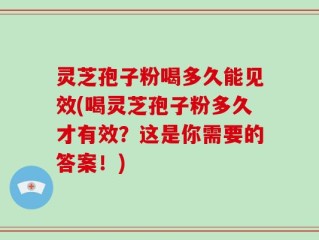 灵芝孢子粉喝多久能见效(喝灵芝孢子粉多久才有效？这是你需要的答案！)