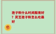 孢子粉什么时间服用好？灵芝孢子粉怎么吃最好
