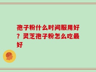 孢子粉什么时间服用好？灵芝孢子粉怎么吃最好