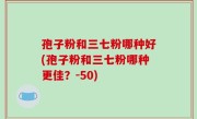 孢子粉和三七粉哪种好(孢子粉和三七粉哪种更佳？-50)