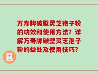 万寿牌破壁灵芝孢子粉的功效和使用方法？详解万寿牌破壁灵芝孢子粉的益处及使用技巧？