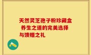 天然灵芝孢子粉珍藏盒 养生之道的完美选择与馈赠之礼