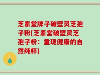 芝素堂牌子破壁灵芝孢子粉(芝素堂破壁灵芝孢子粉：重现健康的自然纯粹)