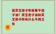 是灵芝孢子粉而看不孢子油？灵芝孢子油和灵芝孢子粉有什么不同之处