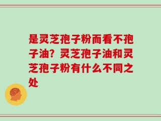 是灵芝孢子粉而看不孢子油？灵芝孢子油和灵芝孢子粉有什么不同之处