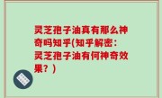 灵芝孢子油真有那么神奇吗知乎(知乎解密：灵芝孢子油有何神奇效果？)